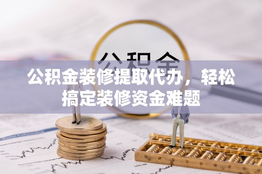 凤翔公积金装修提取代办，轻松搞定装修资金难题