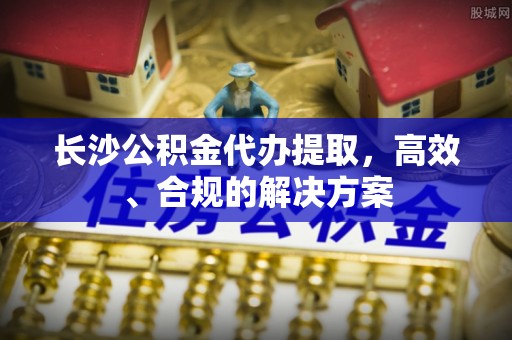凤翔长沙公积金代办提取，高效、合规的解决方案