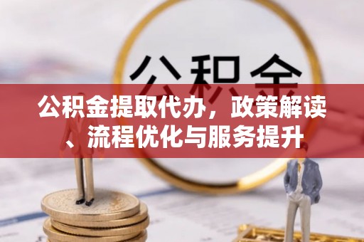 凤翔公积金提取代办，政策解读、流程优化与服务提升