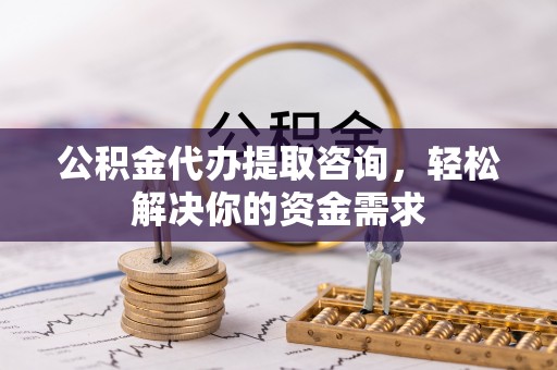 凤翔公积金代办提取咨询，轻松解决你的资金需求