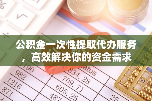 凤翔公积金一次性提取代办服务，高效解决你的资金需求
