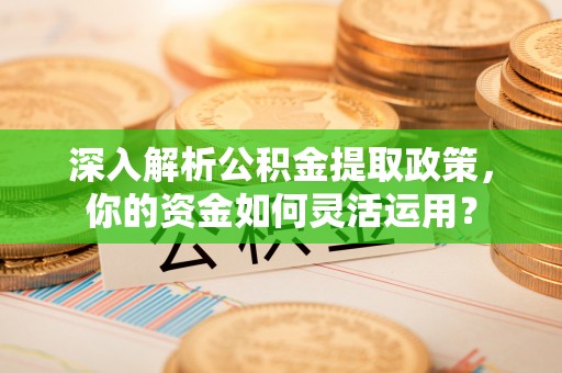 凤翔深入解析公积金提取政策，你的资金如何灵活运用？