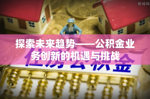 凤翔探索未来趋势——公积金业务创新的机遇与挑战