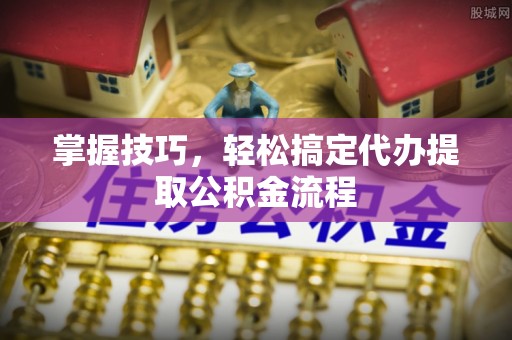 凤翔掌握技巧，轻松搞定代办提取公积金流程