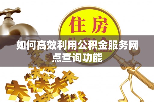 凤翔如何高效利用公积金服务网点查询功能