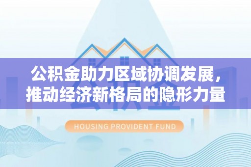 凤翔公积金助力区域协调发展，推动经济新格局的隐形力量