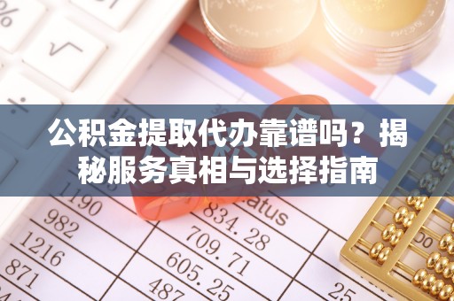 凤翔公积金提取代办靠谱吗？揭秘服务真相与选择指南