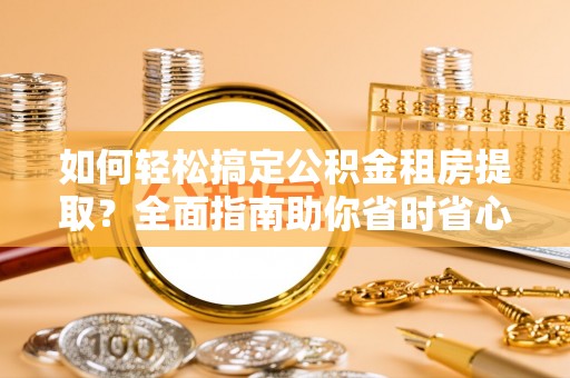 凤翔如何轻松搞定公积金租房提取？全面指南助你省时省心