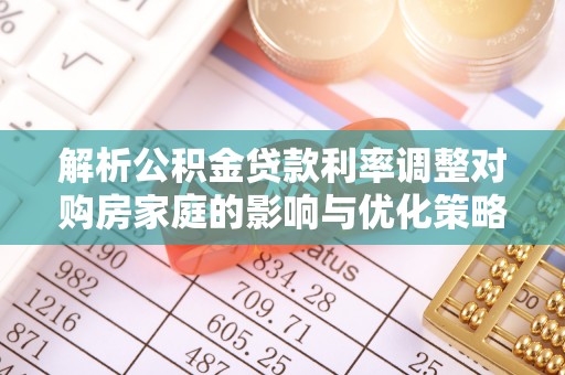 凤翔解析公积金贷款利率调整对购房家庭的影响与优化策略