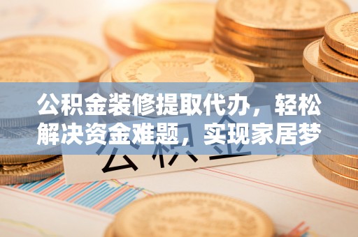 凤翔公积金装修提取代办，轻松解决资金难题，实现家居梦想