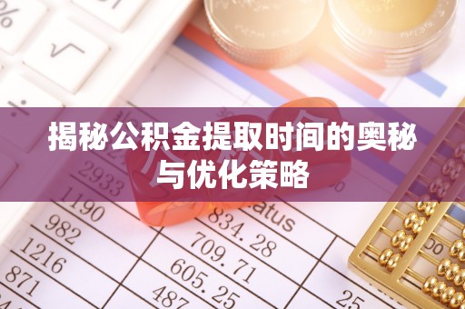 凤翔揭秘公积金提取时间的奥秘与优化策略