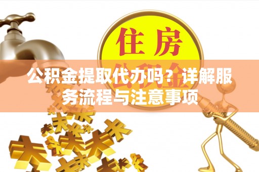 凤翔公积金提取代办吗？详解服务流程与注意事项