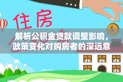 凤翔解析公积金贷款调整影响，政策变化对购房者的深远意义