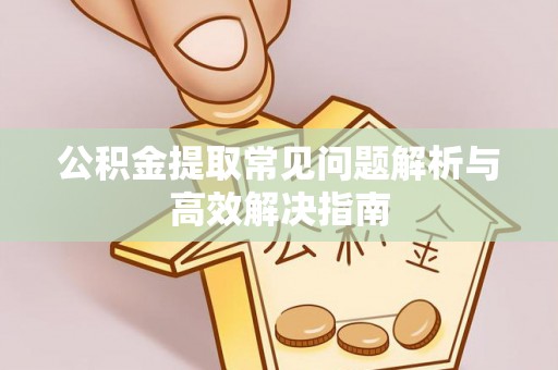 凤翔公积金提取常见问题解析与高效解决指南