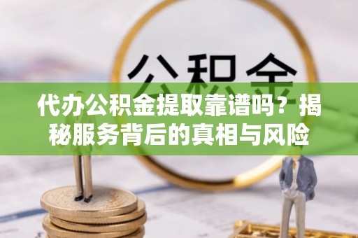 凤翔代办公积金提取靠谱吗？揭秘服务背后的真相与风险
