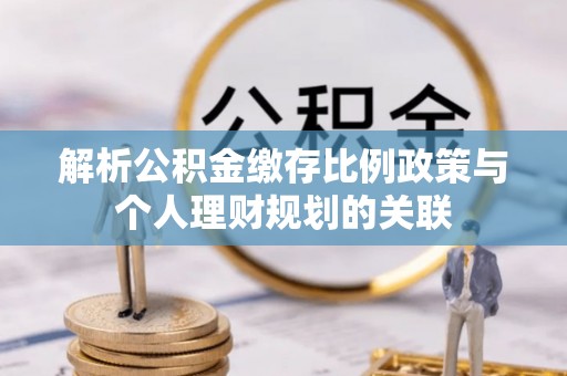 凤翔解析公积金缴存比例政策与个人理财规划的关联