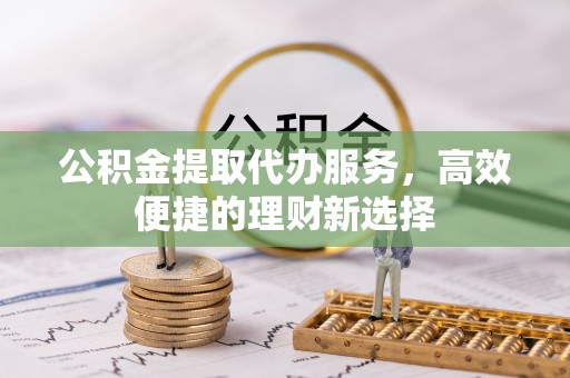 凤翔公积金提取代办服务，高效便捷的理财新选择
