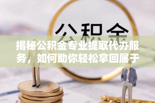 凤翔揭秘公积金专业提取代办服务，如何助你轻松拿回属于你的资金