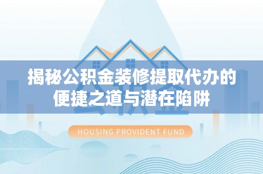 凤翔揭秘公积金装修提取代办的便捷之道与潜在陷阱