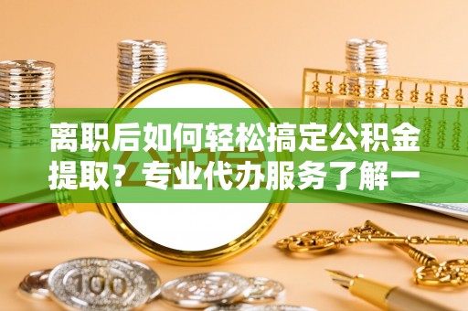 凤翔离职后如何轻松搞定公积金提取？专业代办服务了解一下