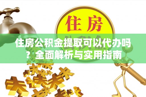 凤翔住房公积金提取可以代办吗？全面解析与实用指南