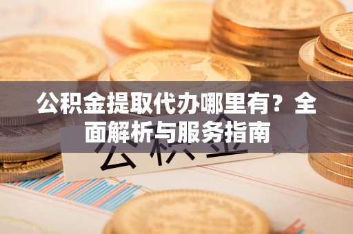 凤翔公积金提取代办哪里有？全面解析与服务指南