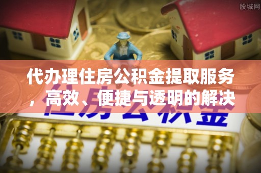 凤翔代办理住房公积金提取服务，高效、便捷与透明的解决方案