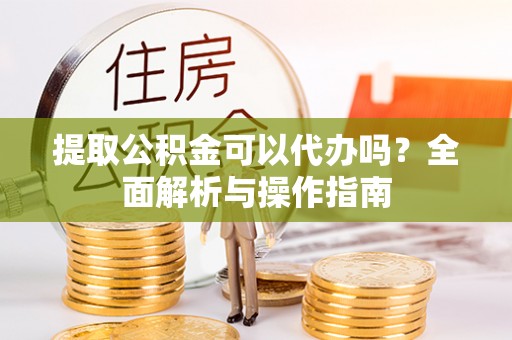 凤翔提取公积金可以代办吗？全面解析与操作指南