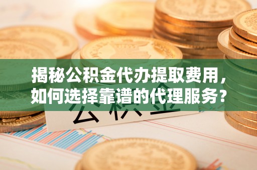 凤翔揭秘公积金代办提取费用，如何选择靠谱的代理服务？