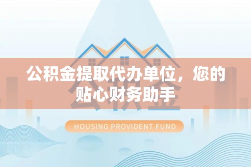 凤翔公积金提取代办单位，您的贴心财务助手