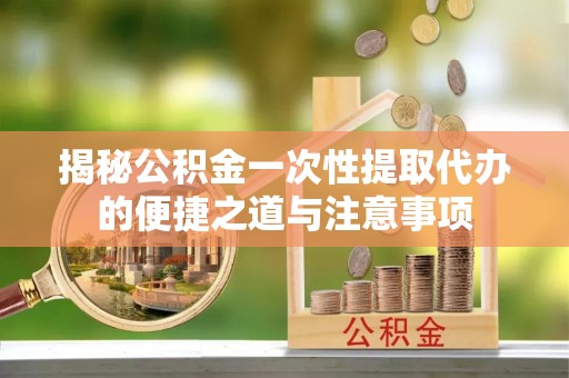 凤翔揭秘公积金一次性提取代办的便捷之道与注意事项