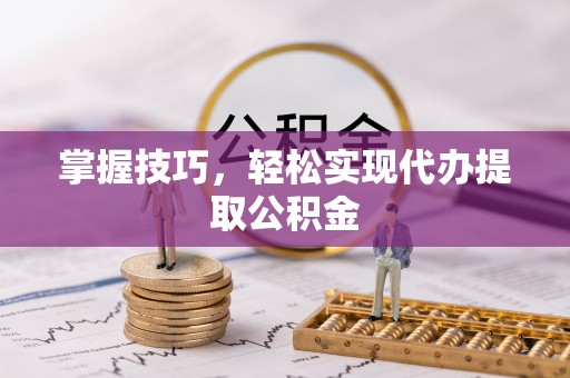 凤翔掌握技巧，轻松实现代办提取公积金