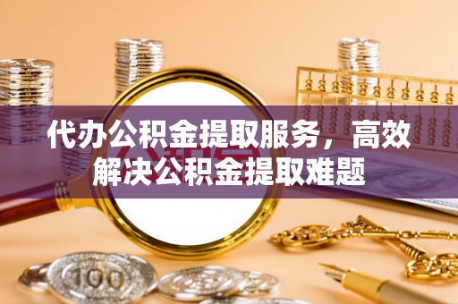 凤翔代办公积金提取服务，高效解决公积金提取难题