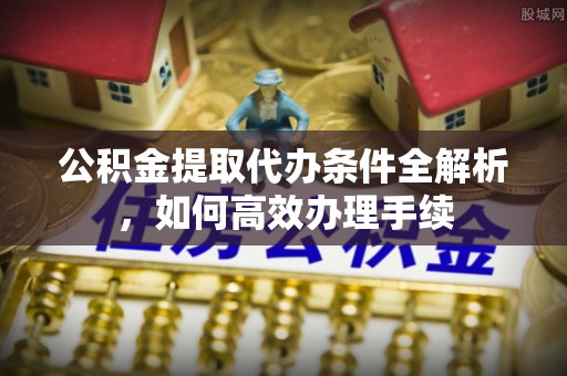 凤翔公积金提取代办条件全解析，如何高效办理手续