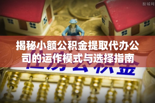 凤翔揭秘小额公积金提取代办公司的运作模式与选择指南