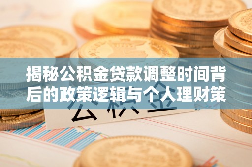 凤翔揭秘公积金贷款调整时间背后的政策逻辑与个人理财策略