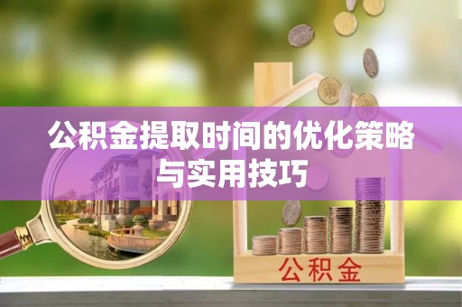 凤翔公积金提取时间的优化策略与实用技巧