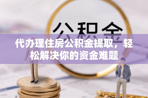 凤翔代办理住房公积金提取，轻松解决你的资金难题