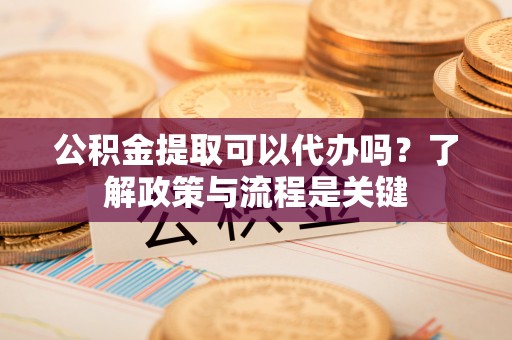 凤翔公积金提取可以代办吗？了解政策与流程是关键