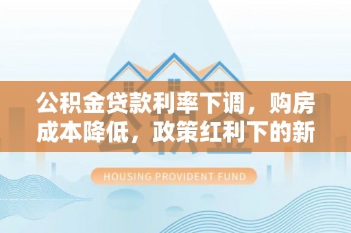 凤翔公积金贷款利率下调，购房成本降低，政策红利下的新机遇