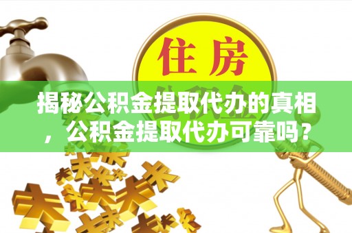 凤翔揭秘公积金提取代办的真相，公积金提取代办可靠吗？