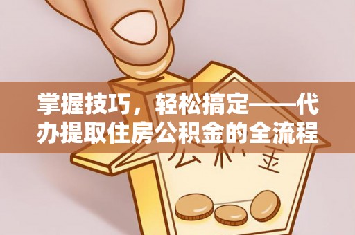 凤翔掌握技巧，轻松搞定——代办提取住房公积金的全流程解析