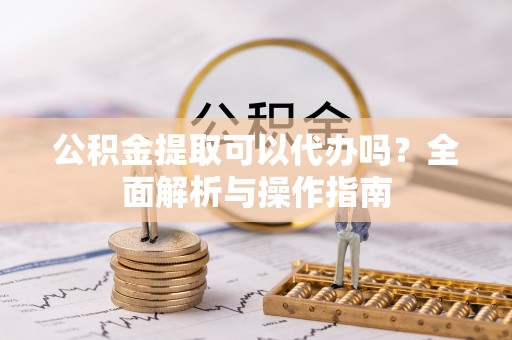 凤翔公积金提取可以代办吗？全面解析与操作指南