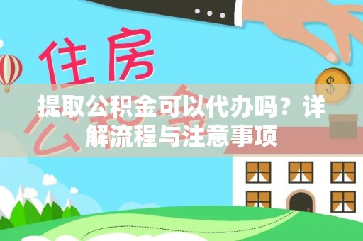 凤翔提取公积金可以代办吗？详解流程与注意事项