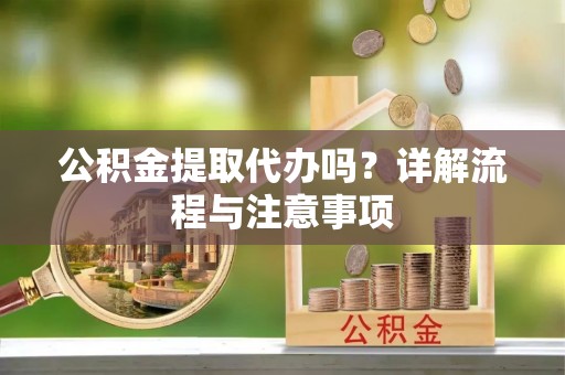 凤翔公积金提取代办吗？详解流程与注意事项