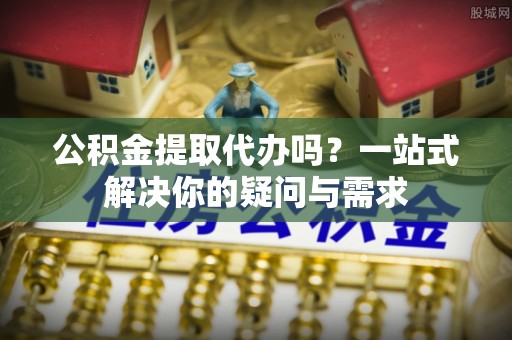 凤翔公积金提取代办吗？一站式解决你的疑问与需求