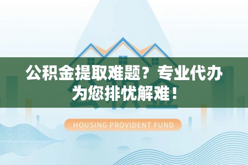 凤翔公积金提取难题？专业代办为您排忧解难！