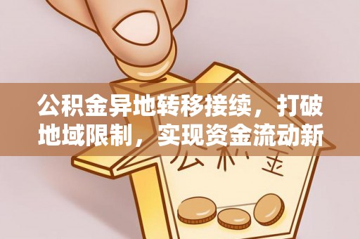 凤翔公积金异地转移接续，打破地域限制，实现资金流动新纪元