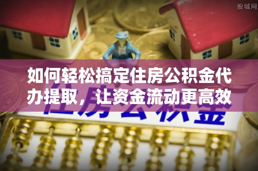 凤翔如何轻松搞定住房公积金代办提取，让资金流动更高效