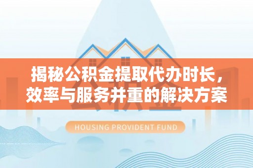凤翔揭秘公积金提取代办时长，效率与服务并重的解决方案